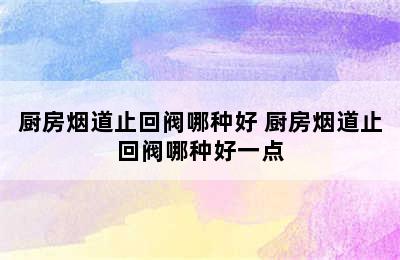 厨房烟道止回阀哪种好 厨房烟道止回阀哪种好一点